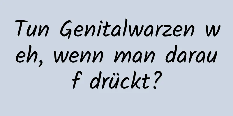 Tun Genitalwarzen weh, wenn man darauf drückt?