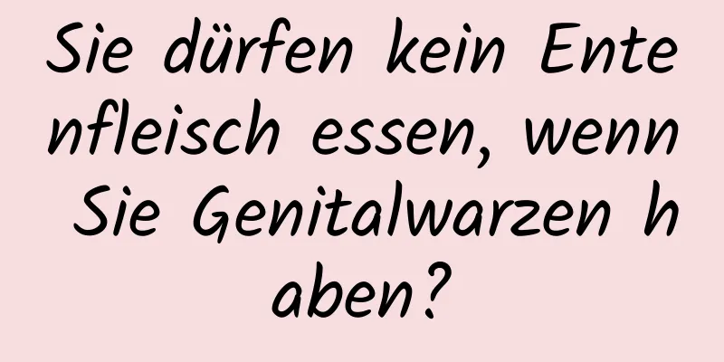 Sie dürfen kein Entenfleisch essen, wenn Sie Genitalwarzen haben?