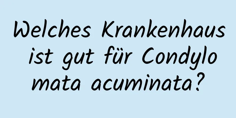 Welches Krankenhaus ist gut für Condylomata acuminata?