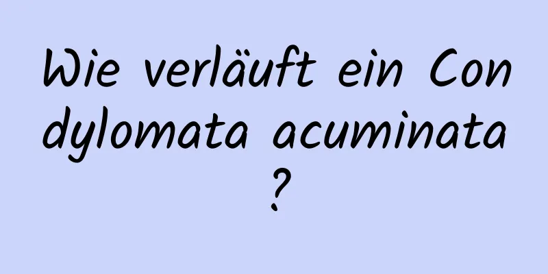 Wie verläuft ein Condylomata acuminata?