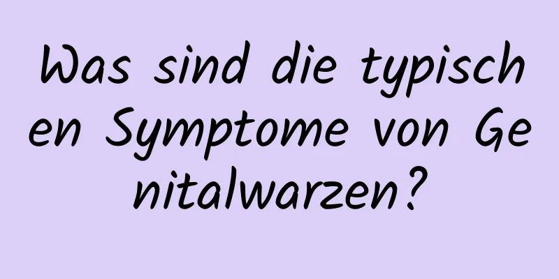 Was sind die typischen Symptome von Genitalwarzen?