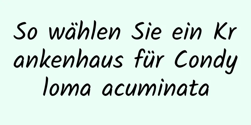 So wählen Sie ein Krankenhaus für Condyloma acuminata