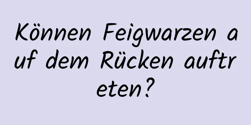 Können Feigwarzen auf dem Rücken auftreten?