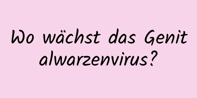 Wo wächst das Genitalwarzenvirus?
