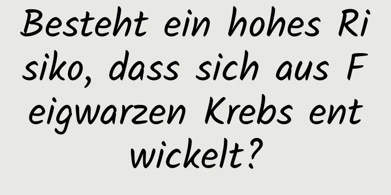 Besteht ein hohes Risiko, dass sich aus Feigwarzen Krebs entwickelt?