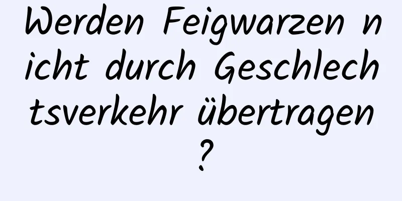 Werden Feigwarzen nicht durch Geschlechtsverkehr übertragen?