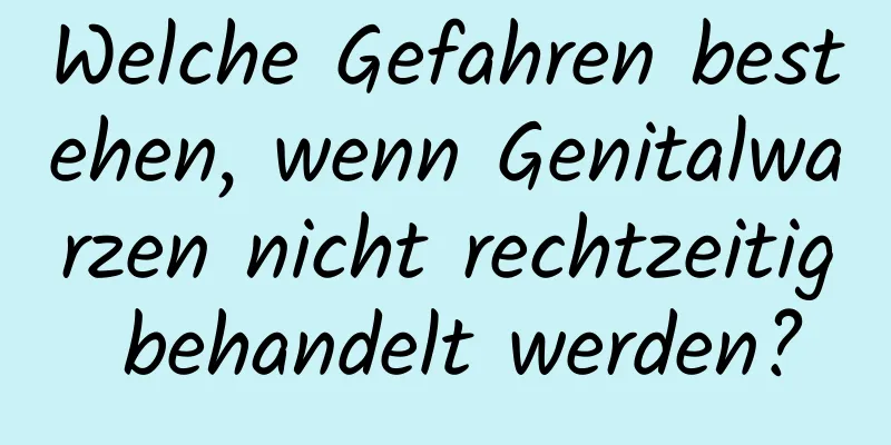 Welche Gefahren bestehen, wenn Genitalwarzen nicht rechtzeitig behandelt werden?