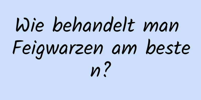 Wie behandelt man Feigwarzen am besten?