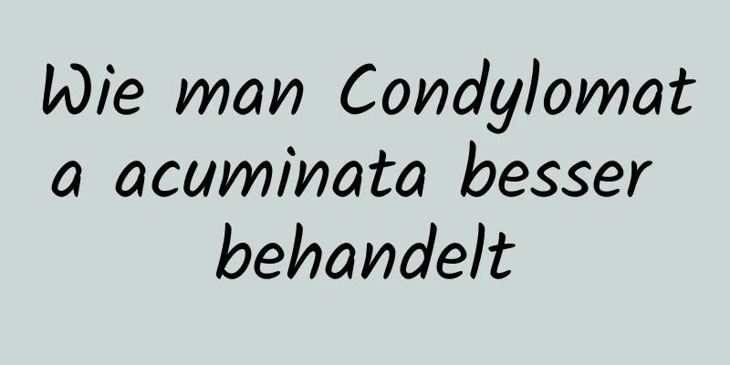 Wie man Condylomata acuminata besser behandelt