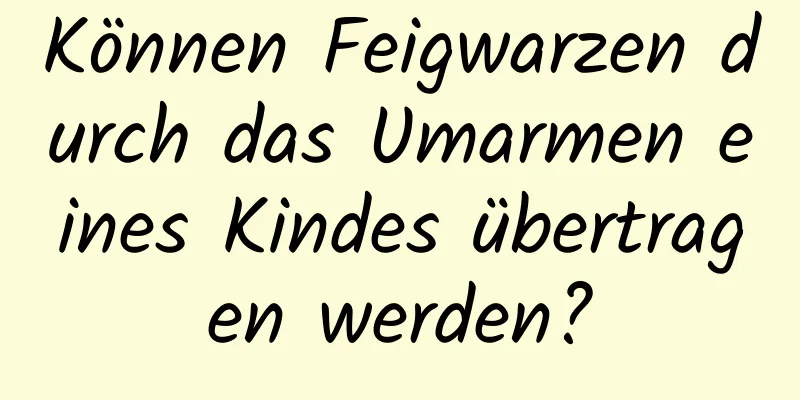 Können Feigwarzen durch das Umarmen eines Kindes übertragen werden?