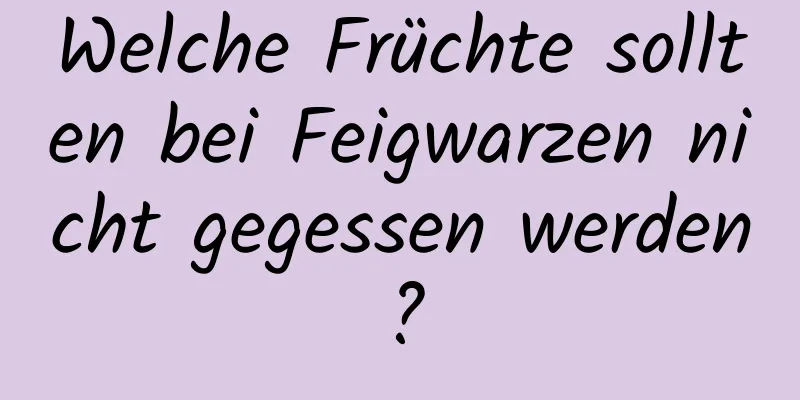 Welche Früchte sollten bei Feigwarzen nicht gegessen werden?