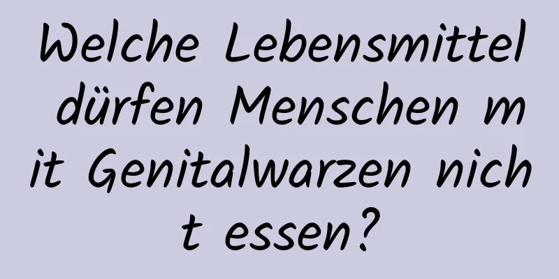 Welche Lebensmittel dürfen Menschen mit Genitalwarzen nicht essen?