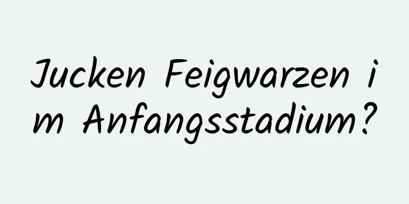 Jucken Feigwarzen im Anfangsstadium?
