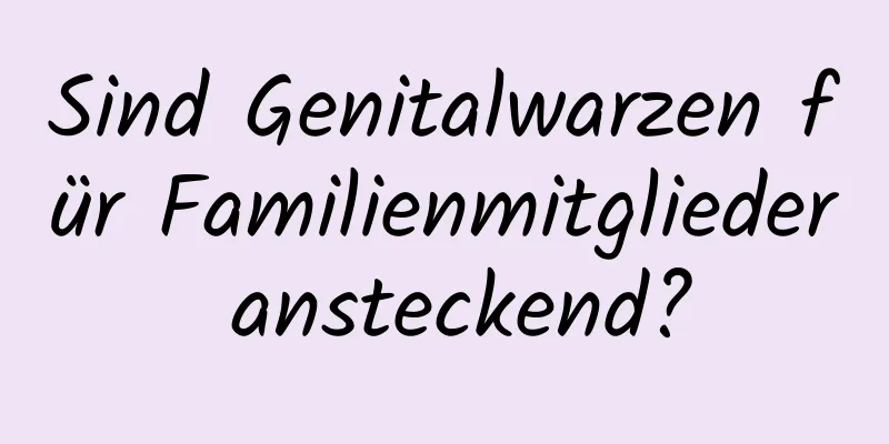 Sind Genitalwarzen für Familienmitglieder ansteckend?