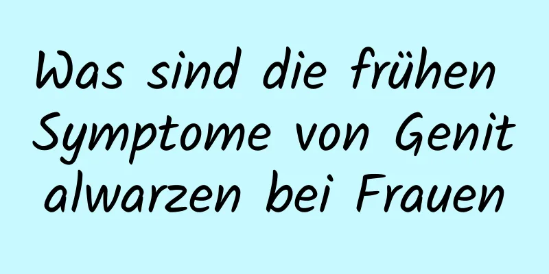 Was sind die frühen Symptome von Genitalwarzen bei Frauen