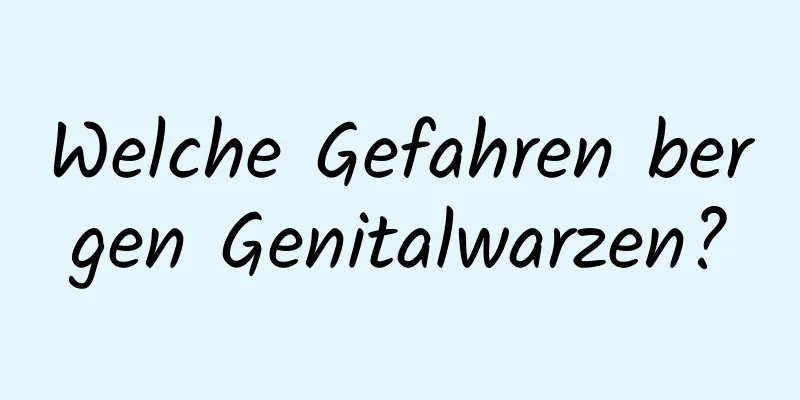 Welche Gefahren bergen Genitalwarzen?