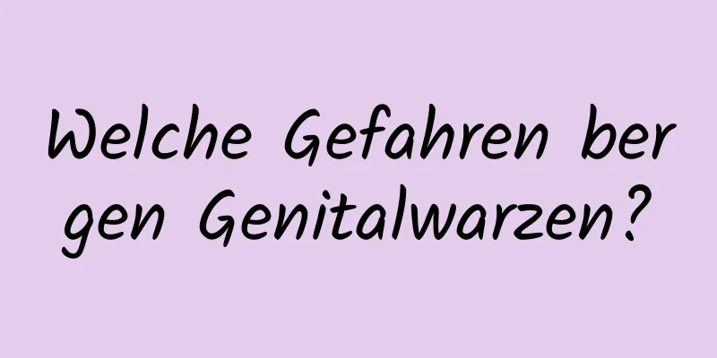 Welche Gefahren bergen Genitalwarzen?