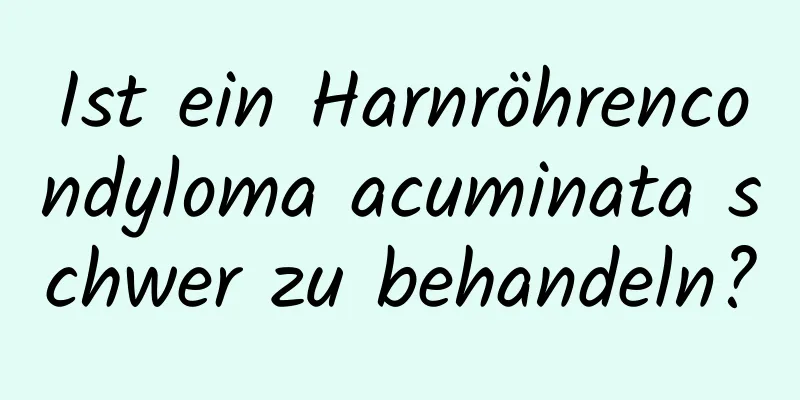 Ist ein Harnröhrencondyloma acuminata schwer zu behandeln?