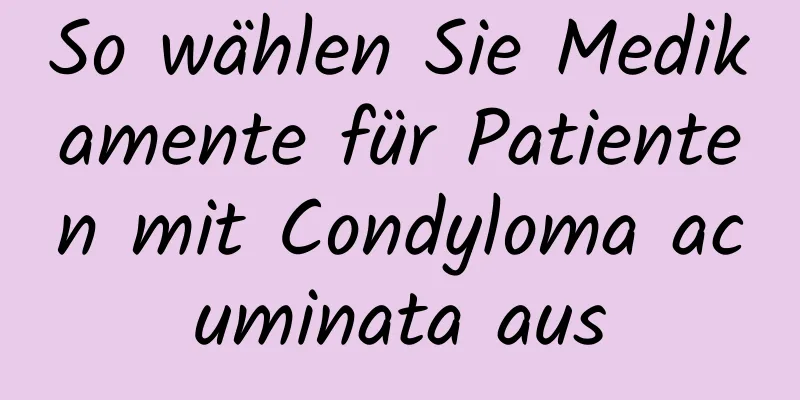 So wählen Sie Medikamente für Patienten mit Condyloma acuminata aus