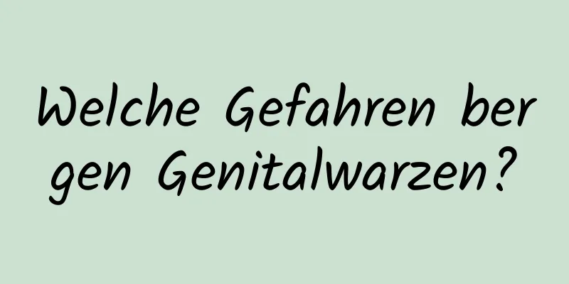 Welche Gefahren bergen Genitalwarzen?