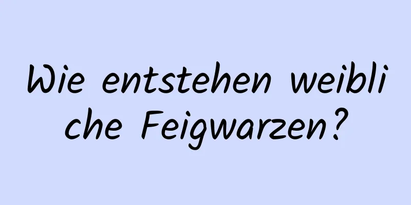 Wie entstehen weibliche Feigwarzen?