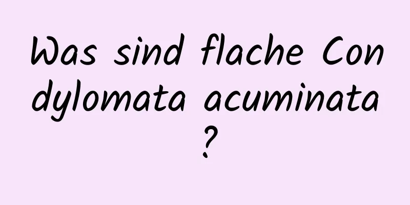 Was sind flache Condylomata acuminata?