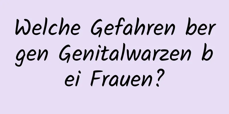 Welche Gefahren bergen Genitalwarzen bei Frauen?