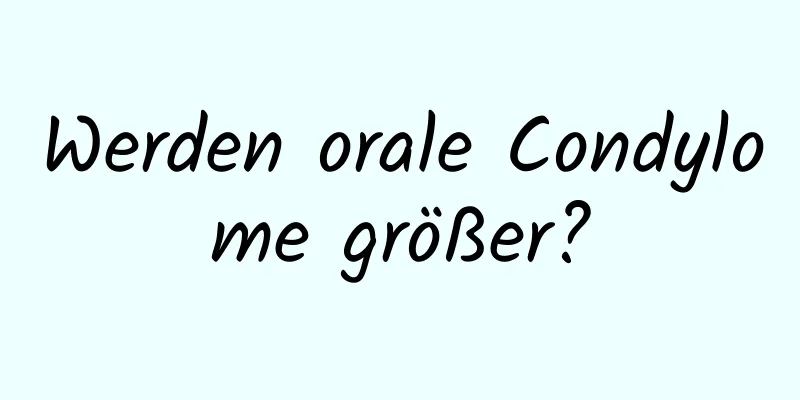 Werden orale Condylome größer?