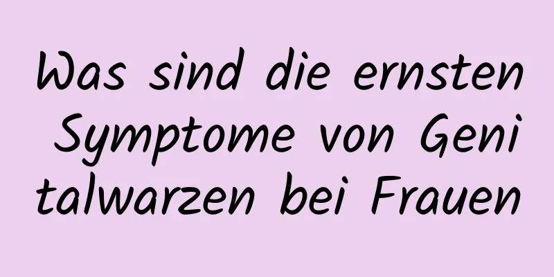 Was sind die ernsten Symptome von Genitalwarzen bei Frauen