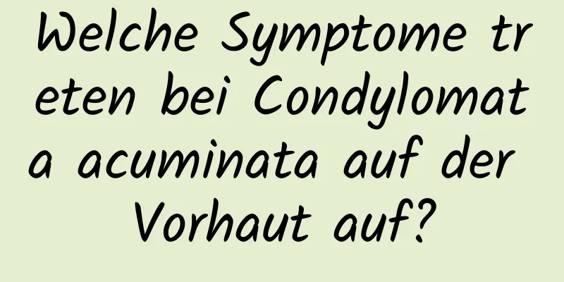 Welche Symptome treten bei Condylomata acuminata auf der Vorhaut auf?