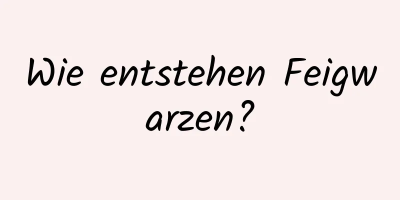 Wie entstehen Feigwarzen?