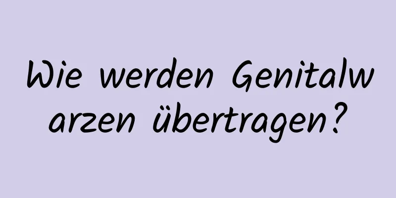 Wie werden Genitalwarzen übertragen?