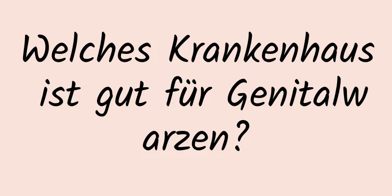 Welches Krankenhaus ist gut für Genitalwarzen?