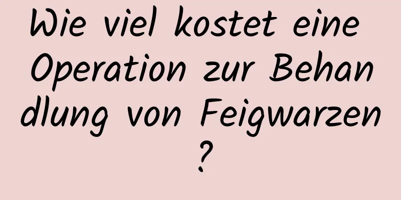 Wie viel kostet eine Operation zur Behandlung von Feigwarzen?