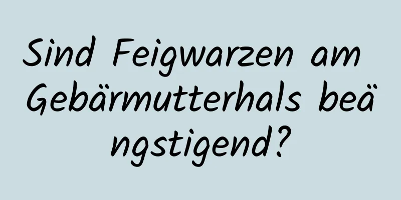 Sind Feigwarzen am Gebärmutterhals beängstigend?
