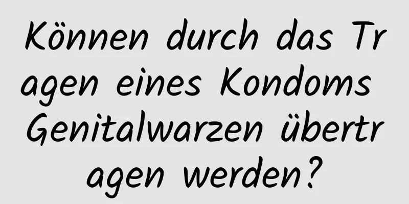 Können durch das Tragen eines Kondoms Genitalwarzen übertragen werden?