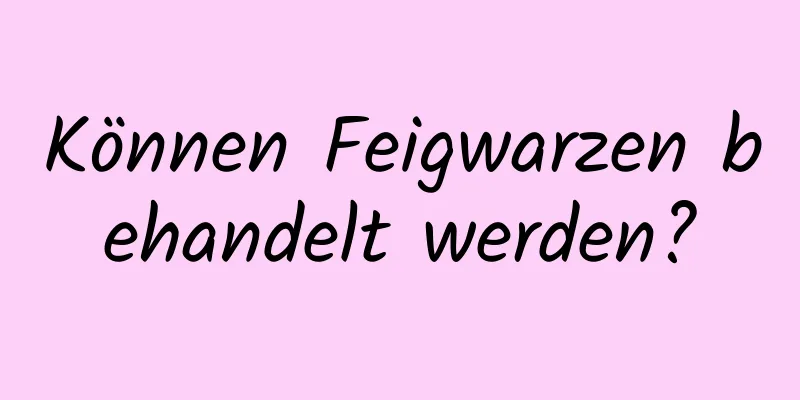 Können Feigwarzen behandelt werden?