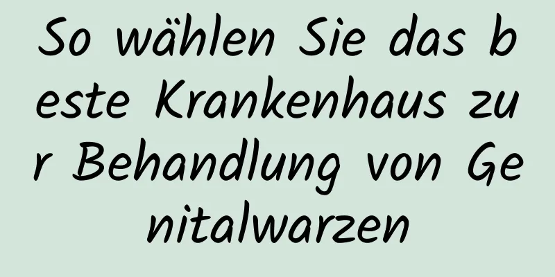 So wählen Sie das beste Krankenhaus zur Behandlung von Genitalwarzen