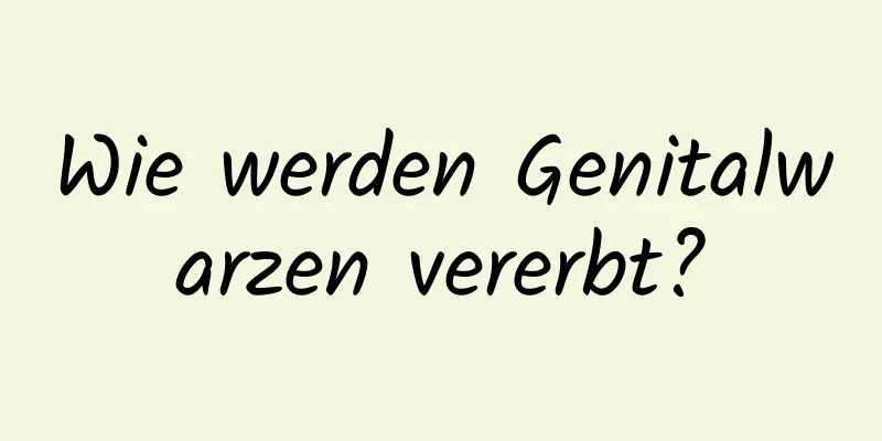 Wie werden Genitalwarzen vererbt?