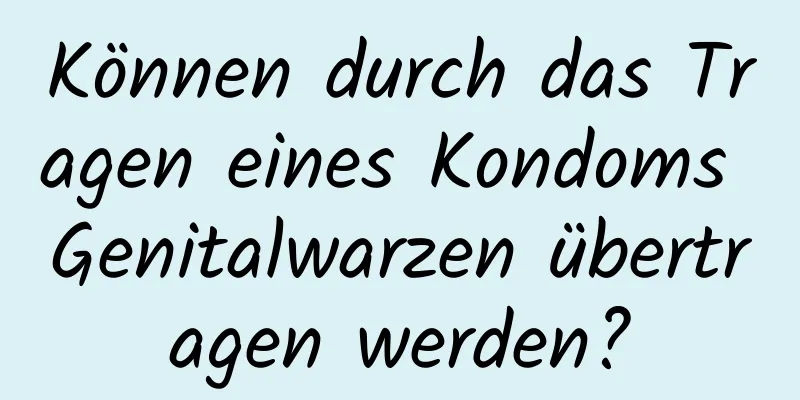 Können durch das Tragen eines Kondoms Genitalwarzen übertragen werden?