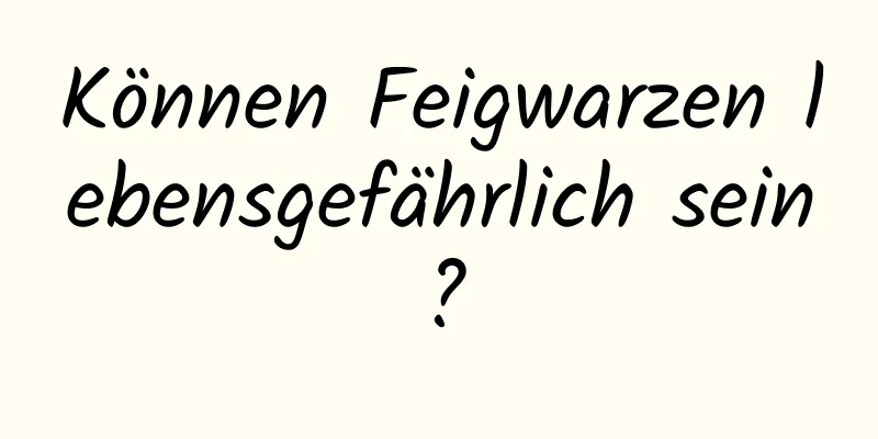 Können Feigwarzen lebensgefährlich sein?