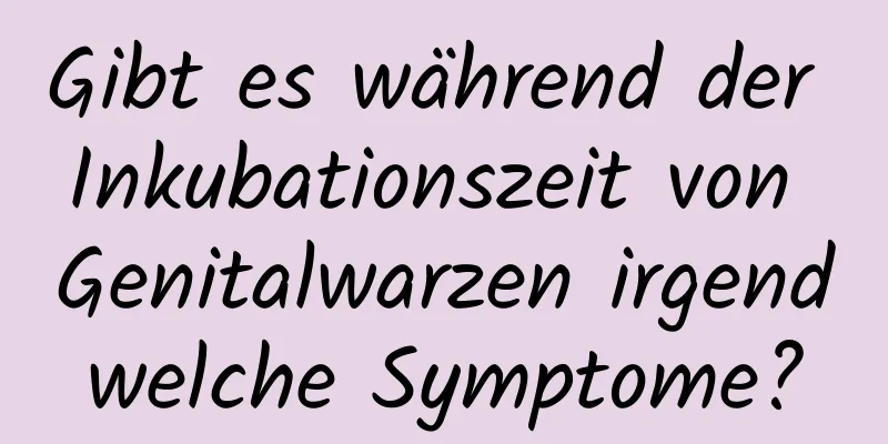 Gibt es während der Inkubationszeit von Genitalwarzen irgendwelche Symptome?