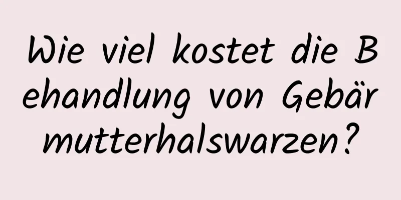 Wie viel kostet die Behandlung von Gebärmutterhalswarzen?