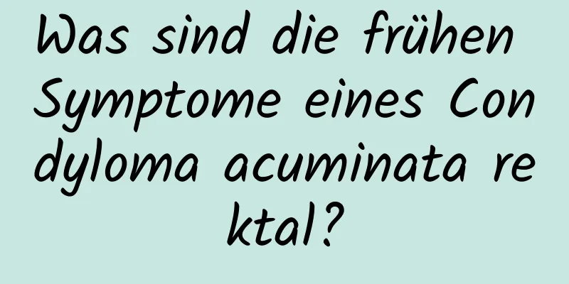 Was sind die frühen Symptome eines Condyloma acuminata rektal?