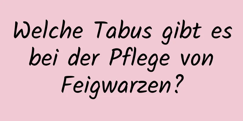 Welche Tabus gibt es bei der Pflege von Feigwarzen?
