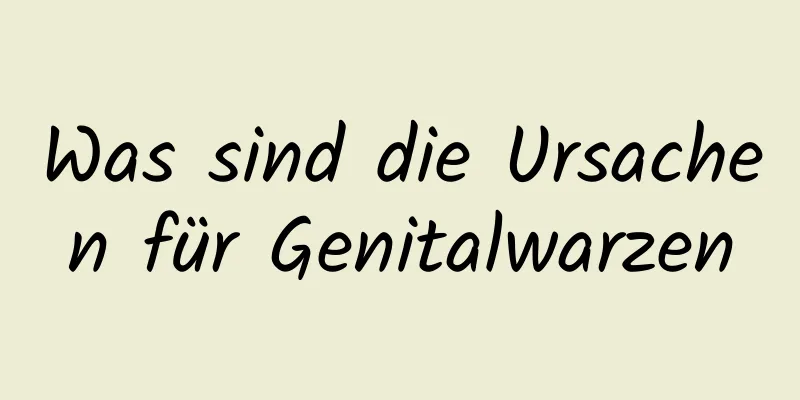 Was sind die Ursachen für Genitalwarzen