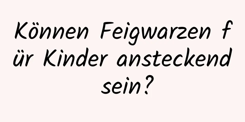 Können Feigwarzen für Kinder ansteckend sein?
