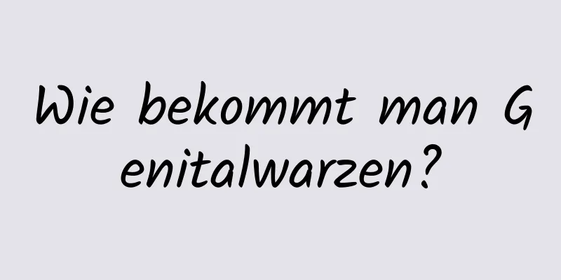 Wie bekommt man Genitalwarzen?