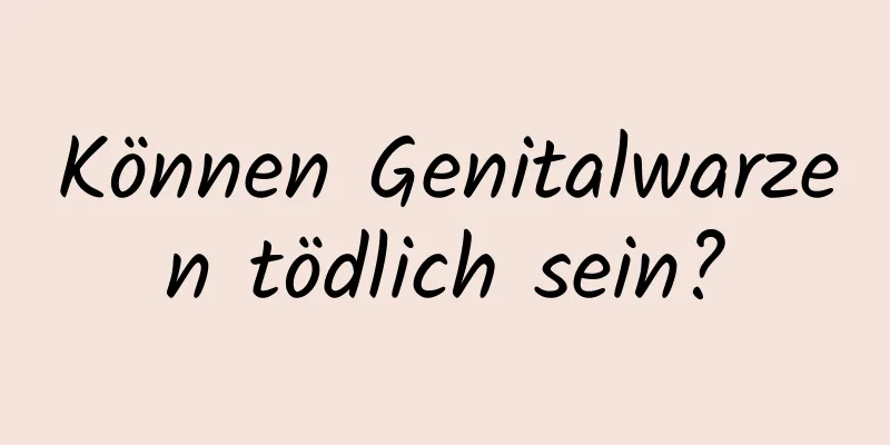 Können Genitalwarzen tödlich sein?