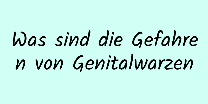Was sind die Gefahren von Genitalwarzen